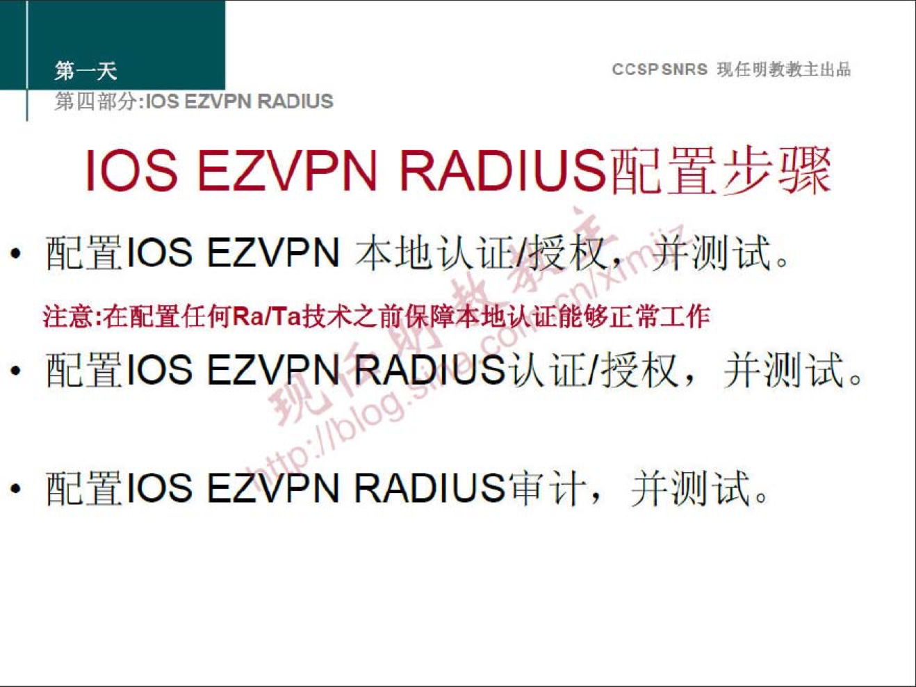 CCSPSNRS 任 明 教 教 主 出 品 
四 部 分 ： ] OS EZVPN RADIUS 
IOS EZVPN RADIUS 配 置 步 骤 
配 置 IOS EZVPN 本 地 认 证 / 授 权 。 0 并 测 试 。 
注 意 ： 在 配 置 任 何 Ra 仃 a 技 术 之 前 保 障 本 地 认 证 能 够 正 常 工 作 
配 置 IOS EZVPN RADIUS 认 证 / 授 权 ， 并 测 试 。 
配 置 IOS EZVPN RADIUS 审 计 ， 并 测 试 。 