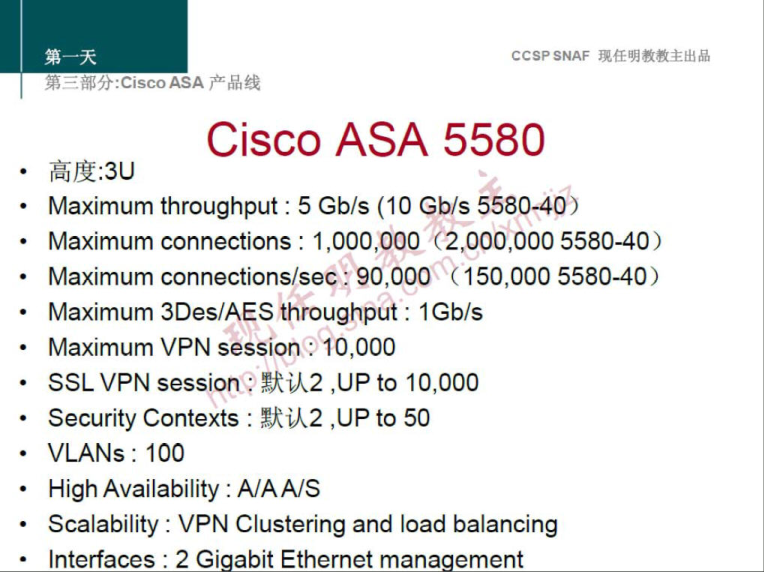 CCSPSNAF 
Cisco ASA 5580 
(TJTE:3LJ 
Maximum throughput : 5 Gb/s (10 Gb/s 5580-40) 
• 
Maximum connections : 1 5580-40) 
Maximum connections/sec : 90,000 (150,000 5580-40) 
• 
Maximum 3Des/AES throughput : IGb/s 
• 
Maximum VPN session HO,OOO 
SSL VPN session; to 10,000 
Security Contexts : to 50 
• 
VLANs : 100 
High Availability : A/AA/S 
Scalability : VPN Clustering and load balancing 
• Interfaces : 2 Gi abit Ethernet mana ement 