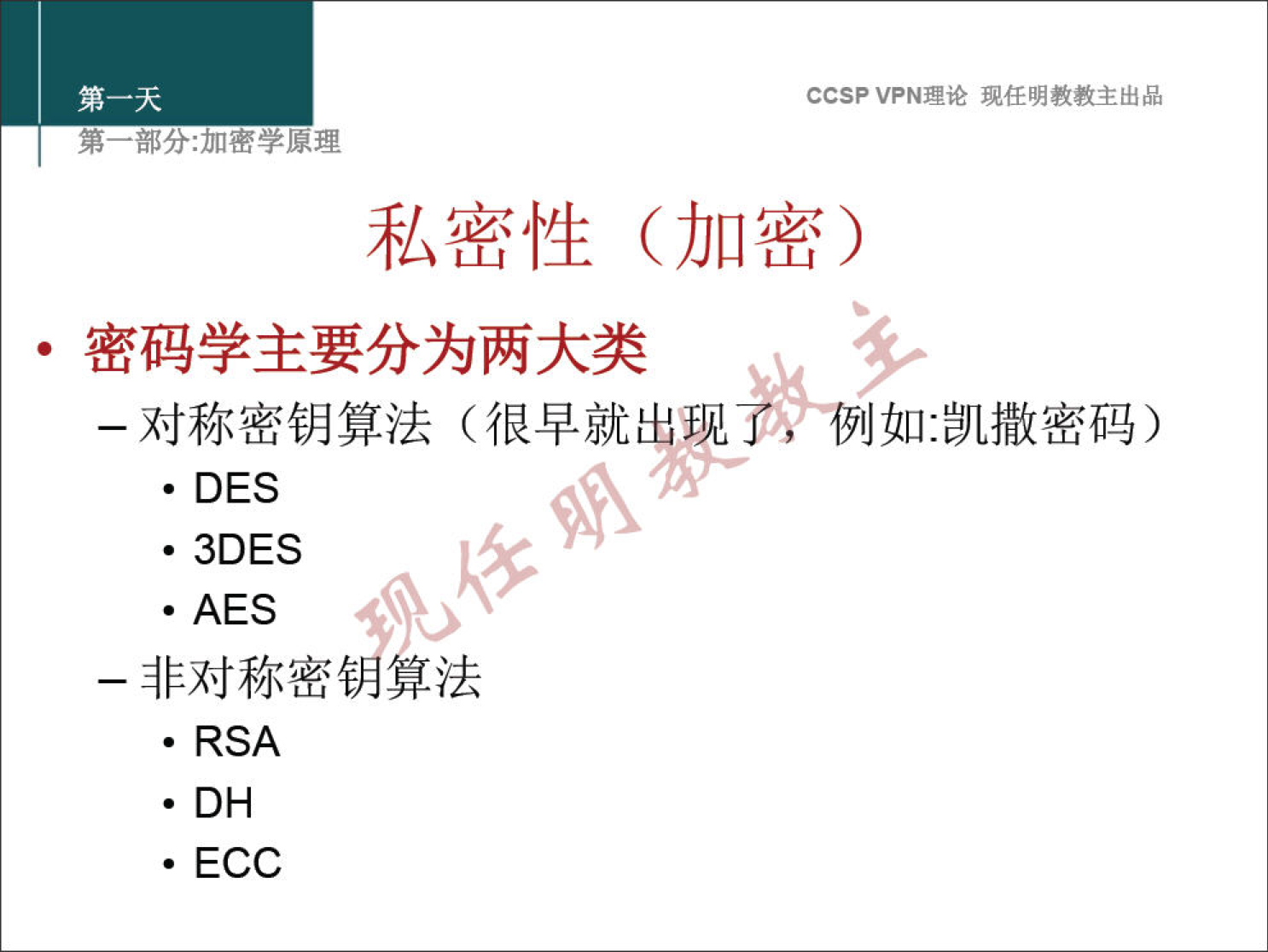 CCSP VPN 理 论 现 任 明 教 教 主 出 品 弟 一 部 分 ： 加 密 学 原 理 私 密 性 （ 加 密 ） · 密 码 学 主 要 分 为 两 大 类 一 对 称 密 钥 算 法 （ 很 早 就 」 如 ： 凯 撒 密 码 ） · DES · 3DES ． AES 一 非 对 称 密 · RSA · DH · ECC 算 法 