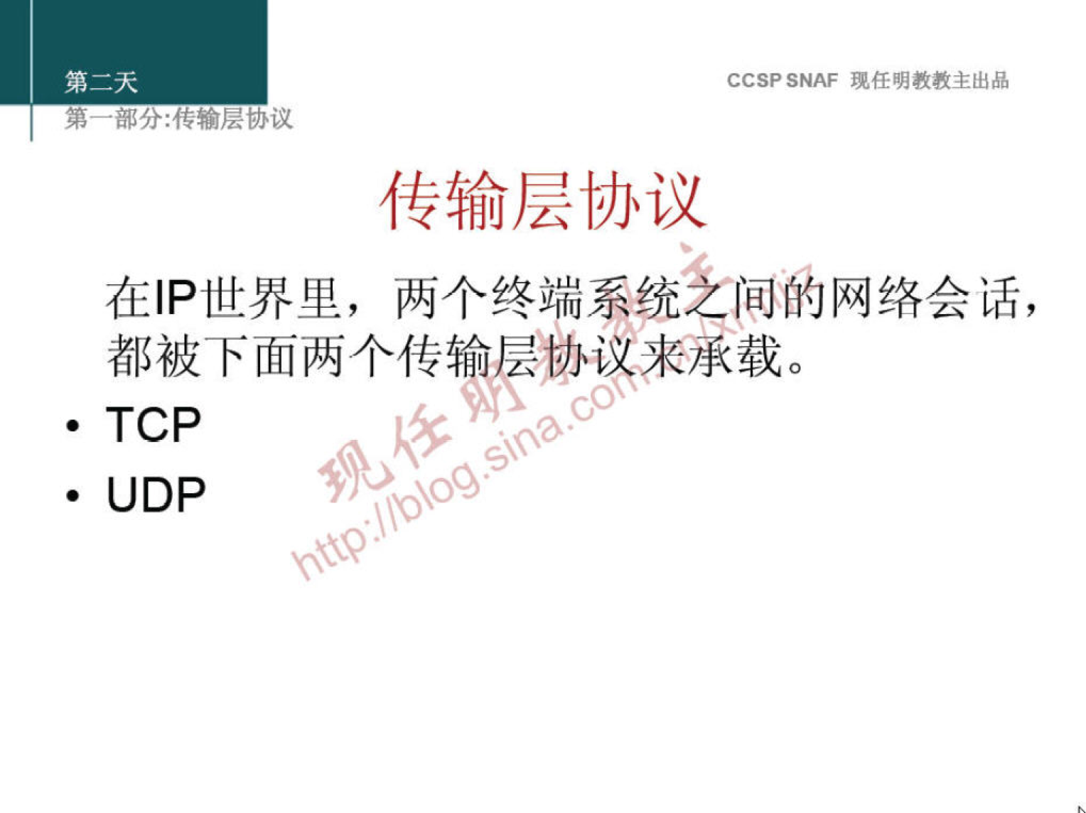 CCSP SNAF 现 任 明 教 教 主 出 品 
第 嘟 分 ： 传 输 层 协 议 
传 输 层 协 议 
在 | p 世 界 里 ， 两 个 终 端 系 统 乏 间 的 网 络 会 话 ， 
都 被 下 面 两 个 传 输 层 协 来 承 载 。 
· TCP 
· UDP 