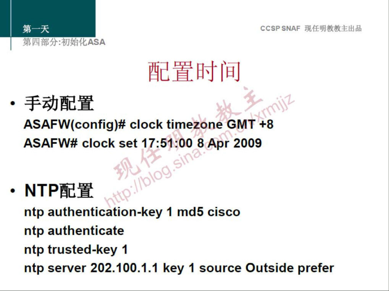 CCSPSNAF 
ASAFW(config)# clock timezone GMT +8 
ASAFW# clock set 8 Apr 2009 
• NTPÄdft 
ntp authentication-key 1 md5 cisco 
ntp authenticate 
ntp trusted-key 1 
ntp server 202.100.1.1 key 1 source Outside prefer 