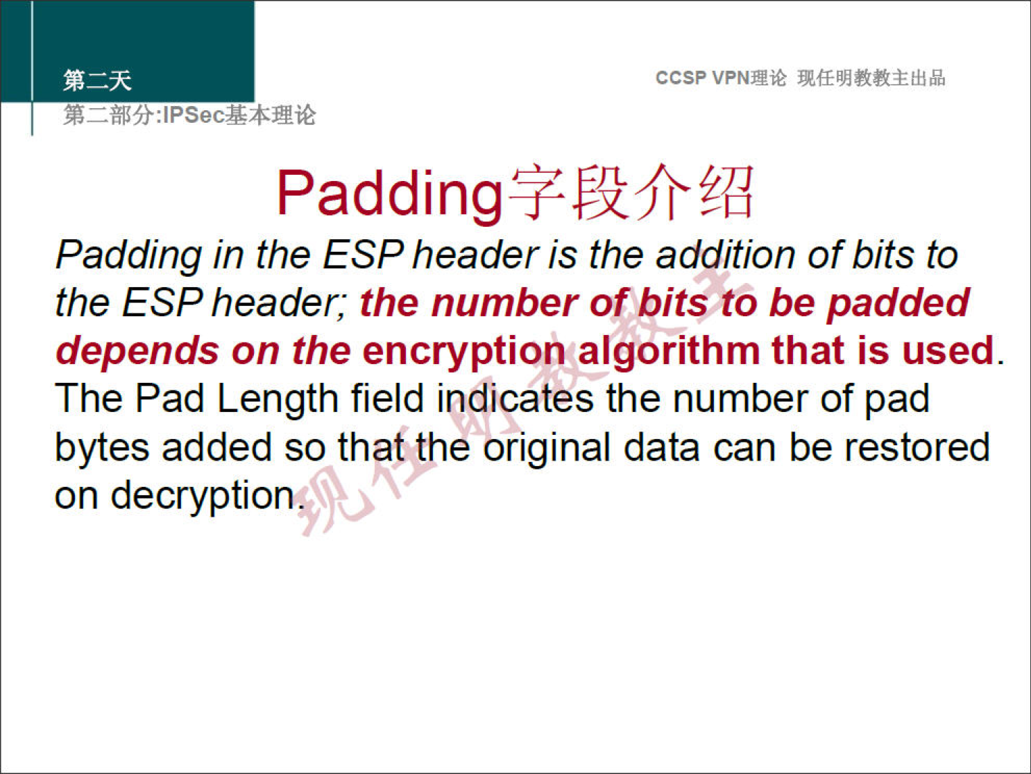 ccsp VPNN 
Padding in the ESP header is the addition of bits to 
the ESP header; the number of bits to be padded 
depends on the encryption algorithm that is used. 
The Pad Length field indicates the number of pad 
bytes added so that the original data can be restored 
on decryption 