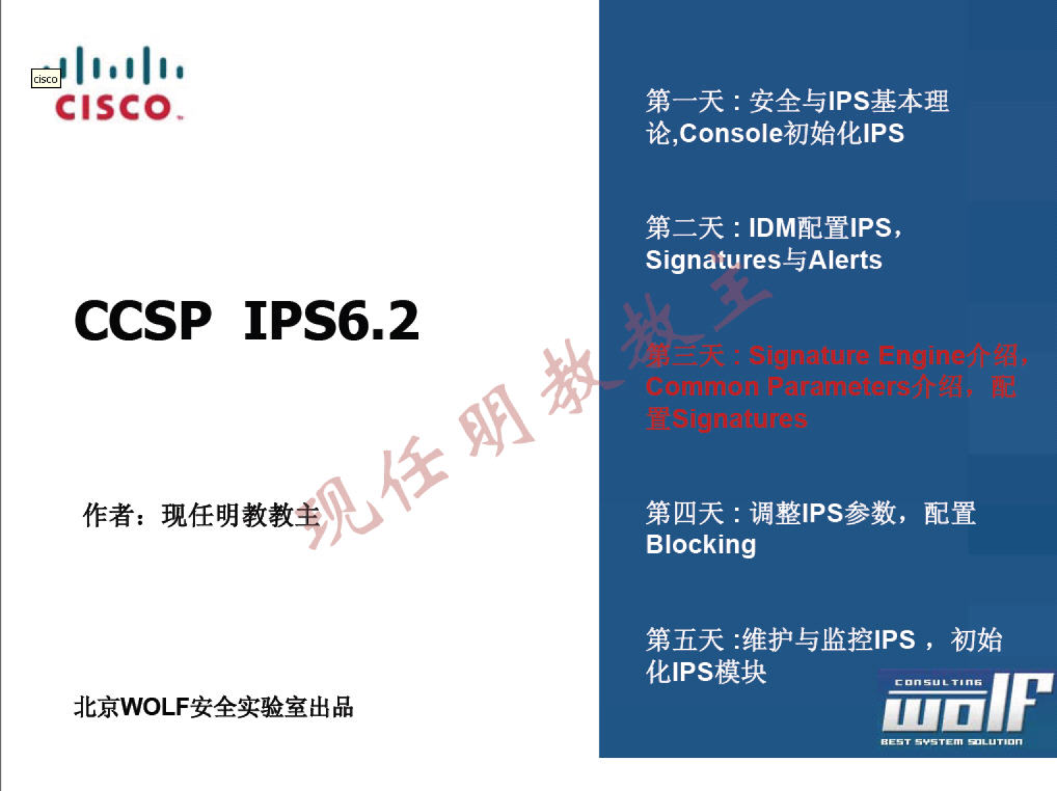 CISCO CCSP IPS6.2 作 者 ： 现 任 明 教 教 北 京 WOLF 安 全 实 验 室 出 品 第 一 天 ： 安 全 与 | PS 基 本 理 论 ， Conso | e 初 始 化 《 PS 第 二 天 ： 旧 M 配 置 沪 S ， Signatures 与 Alerts 第 四 天 ： 调 整 IPS 参 数 ， 配 置 Blocking 第 五 天 ： 维 护 与 监 控 《 PS ， 初 始 伽 ps 模 块 