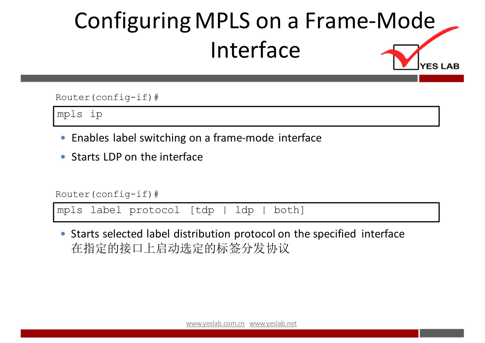 Configuring MPLS on a Frame-Mode 
Interface 
YES LAB 
Router (config—if) # 
mpls ip 
• Enables label switching on a frame-mode interface 
Starts LDP on the interface 
Router (config—if) # 
mpls label protocol [tdp Idp both] 
• Starts selected label distribution protocol on the specified interface 
wwwveslab net 