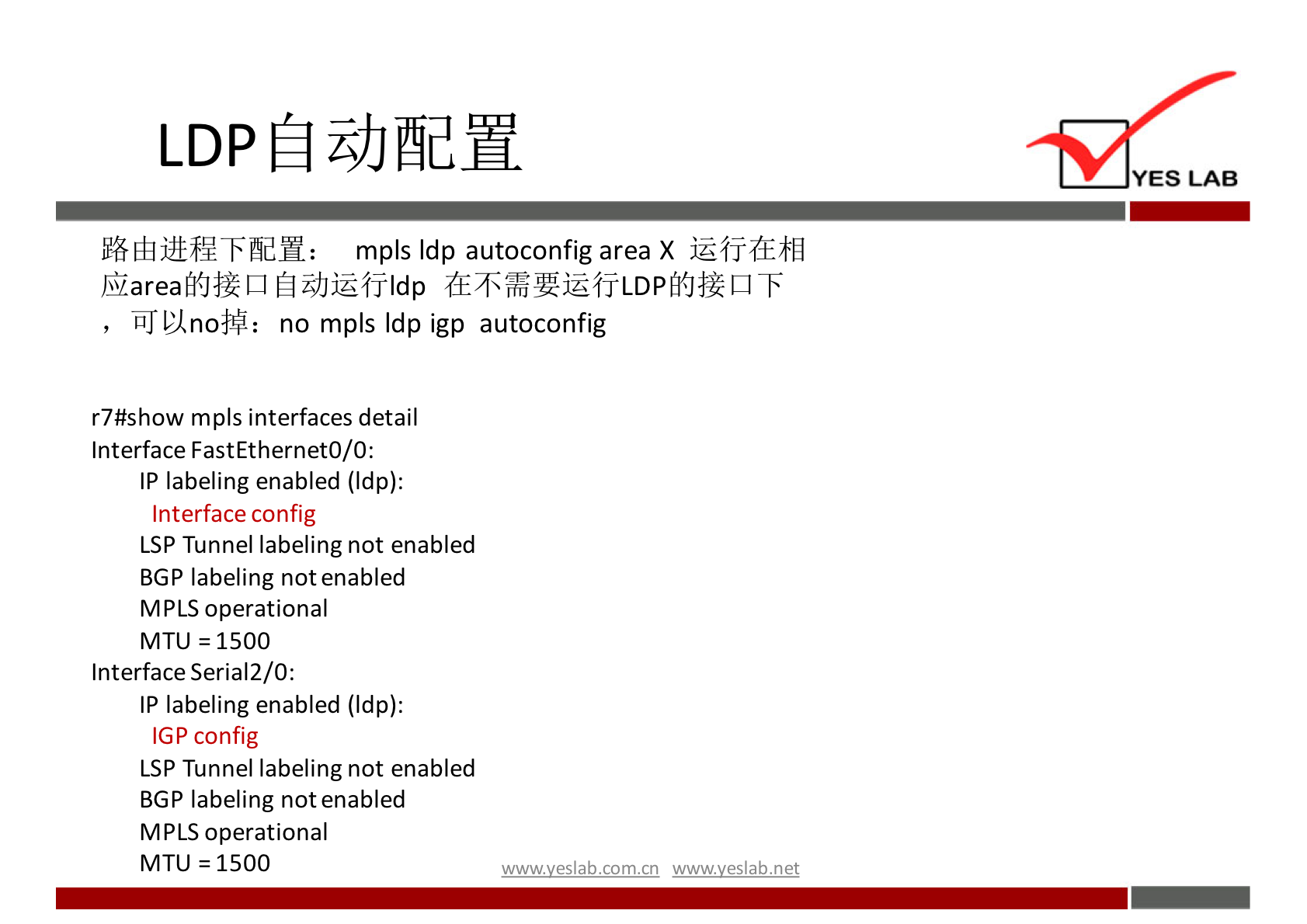 YES LAB 
mpls Idp autoconfig area X is 
filPÅn05i: no mpls Idp igp autoconfig 
r7#show mpls interfaces detail 
Interface FastEthernetO/O: 
IP labeling enabled (Idp): 
Interface config 
LSP Tunnel labeling not enabled 
BGP labeling not enabled 
MPLS operational 
VITU = 1500 
Interface Seria12/O: 
IP labeling enabled (Idp): 
IGP config 
LSP Tunnel labeling not enabled 
BGP labeling not enabled 
MPLS operational 
VITU 1500 