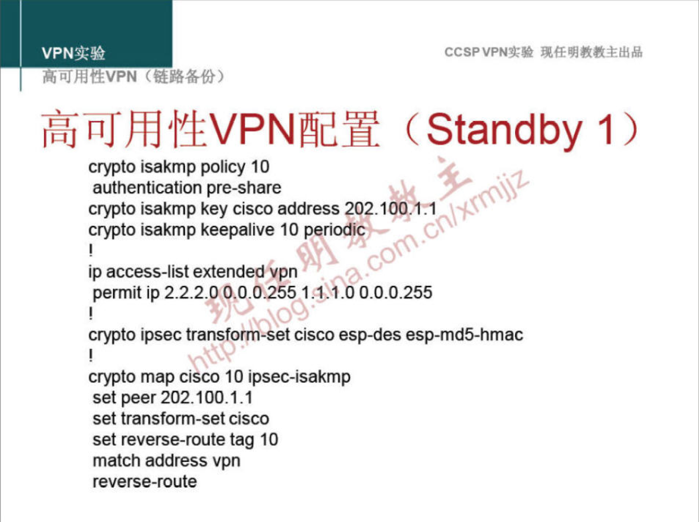 VPNN 
h L" hftEVPN 
crypto isakmp policy 10 
authentication pre-share 
crypto isakmp key Cisco address 202.1 
crypto isakmp keepalive 10 periodic 
ip access-list extended "pn 
CCSPVPNT* 
(Standby 1) 
00 
permit ip 222.0 0.0-0.255 
crypto ipsec transform-Set Cisco esp-des esp-md5-hmac 
crypto map cisco 10 ipsec-isakmp 
set peer 202.100.1.1 
set transform-set cisco 
set reverse-route tag 10 
match address vpn 
reverse-route 