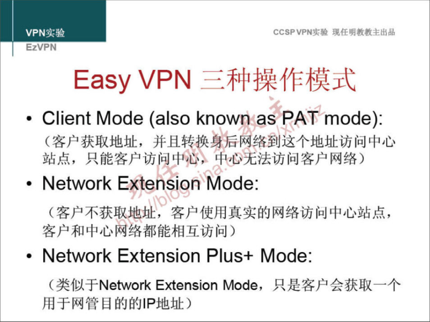 VPN 实 验 EzVPN Easy VPN 验 琥 任 明 教 教 主 出 品 三 种 操 作 模 式 · Client Mode (also known as PAV mode): （ 客 户 获 取 地 址 ， 并 且 转 换 身 狺 网 络 到 这 个 地 址 访 问 中 心 站 点 ， 只 能 客 户 访 中 心 《 中 无 法 访 问 客 户 网 络 ） · Network Extension Mode （ 客 户 不 获 取 地 址 ， 客 户 使 用 真 实 的 网 络 访 问 中 心 站 点 ， 客 户 和 中 心 网 络 都 能 相 互 访 问 ） · Network Extension Plus+ Mode. （ 类 似 于 Network Extension Mode ， 只 是 客 户 会 获 取 一 个 用 于 网 管 目 的 的 | P 地 址 ） 