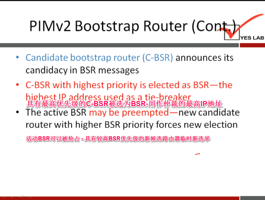 PIMv2 Bootstrap Router (Conwr'Z 
• Candidate bootstrap router (C-BSR) announces its 
candidacy in BSR messages 
C-BSR with highest priority is elected as BSR—the 
highest IP address used as a tie-breaker 
fig -B S 
The active BSR may be preempted—new candidate 
router with higher BSR priority forces new election 