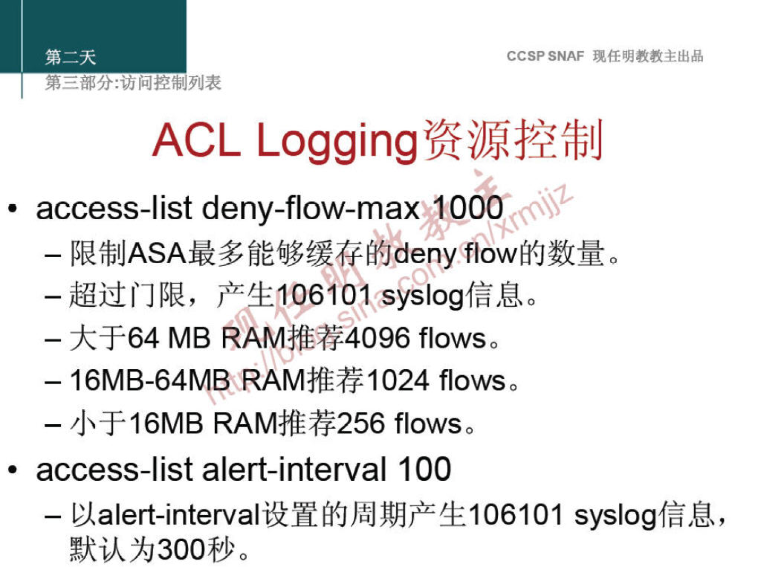 CCSPSNAF 
ACL Logging7fiJhååifblJ 
• access-list deny-flow-max 1000 
— IRfblJASAUfiE6J%LffiiJdeny 
- 9<+64 MB AAMfri$4096 flowso 
- 16MB-64MB RAMfr#1024 flowso 
- 4+16MB flowso 
• access-list alert-interval 100 
— Halert-intervali2YffJJåJWlJ+4i106101 syslogfå,U, 