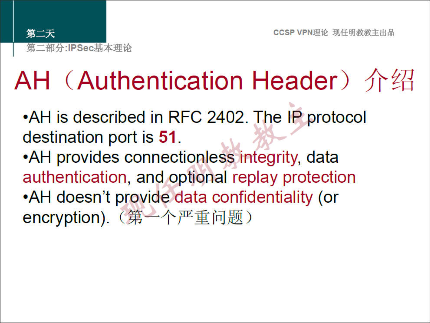 ccsp VPNN 
AH (Authentication Header) 
•AH is described in RFC 2402. The IP protocol 
destination port is 51. 
•AH provides connectionless integrity, data 
authentication, and optional replay protection 
•AH doesn't provide data confidentiality (or 
encryption). 