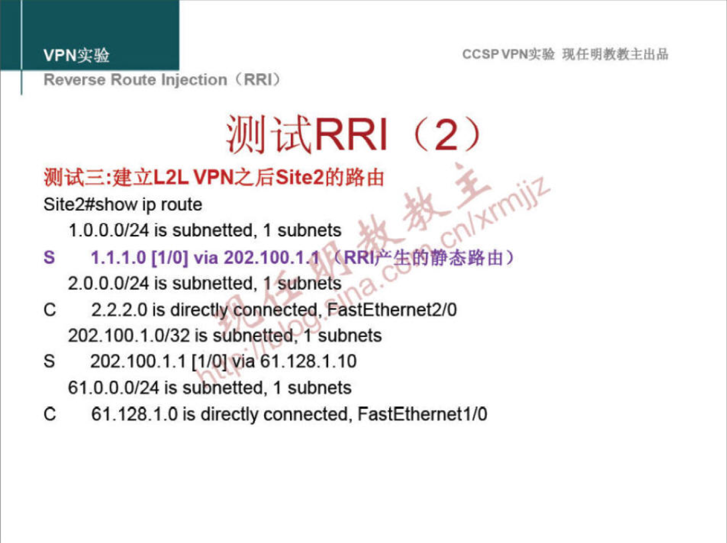 VPNN 
Reverse Route injection (RRI) 
VPN2fiSite2MJBåå 
Site2#show ip route 
1.0.0.0/24 is subnetted, 1 subnets 
CCSPVPNT* 
S 1.1.1.0[1/01 via 
2.0.0.0/24 is subnetted, I Subnets 
C 2.2.2.0 is directly connected, FastEthemet2/O 
202.100.1.0/32 is subnetted, vsubnets 
S 202.100.1.1 [I/O] Via 61.128.1.10 
61.0.0.0/24 is subnetted, 1 subnets 
C 61.128.1.0 is directly connected, FastEthernet1/O 