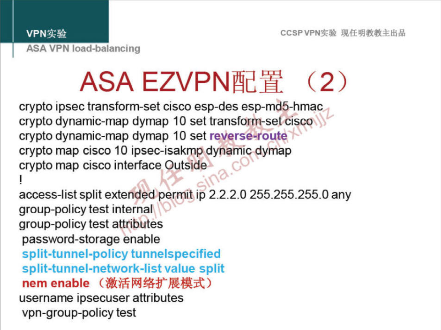 VPNN 
ASA VPN ioaa-oalancing 
CCSPVPNT* 
ASA EZVPNæy (2) 
crypto ipsec transform-set cisco esp-des esp-md5-hmac 
crypto dynamic-map dymap 10 set transform-set ciseqxSS 
crypto dynamic-map dymap 10 set reverse-route 
crypto map cisco 10 ipsec-isakmp dynamig dymap 
crypto map cisco interface Outsidex 
access-list split exterided permit ip 222.0 255.255.2550 any 
group-policy test internal 
group-policy test attributes 
password-storage enable 
sp lit-tunnel-policy tunnelspecified 
split-tunnel-network-list value split 
nem enable 
usernarne ipsecuser attributes 
vpn-group-policy test 