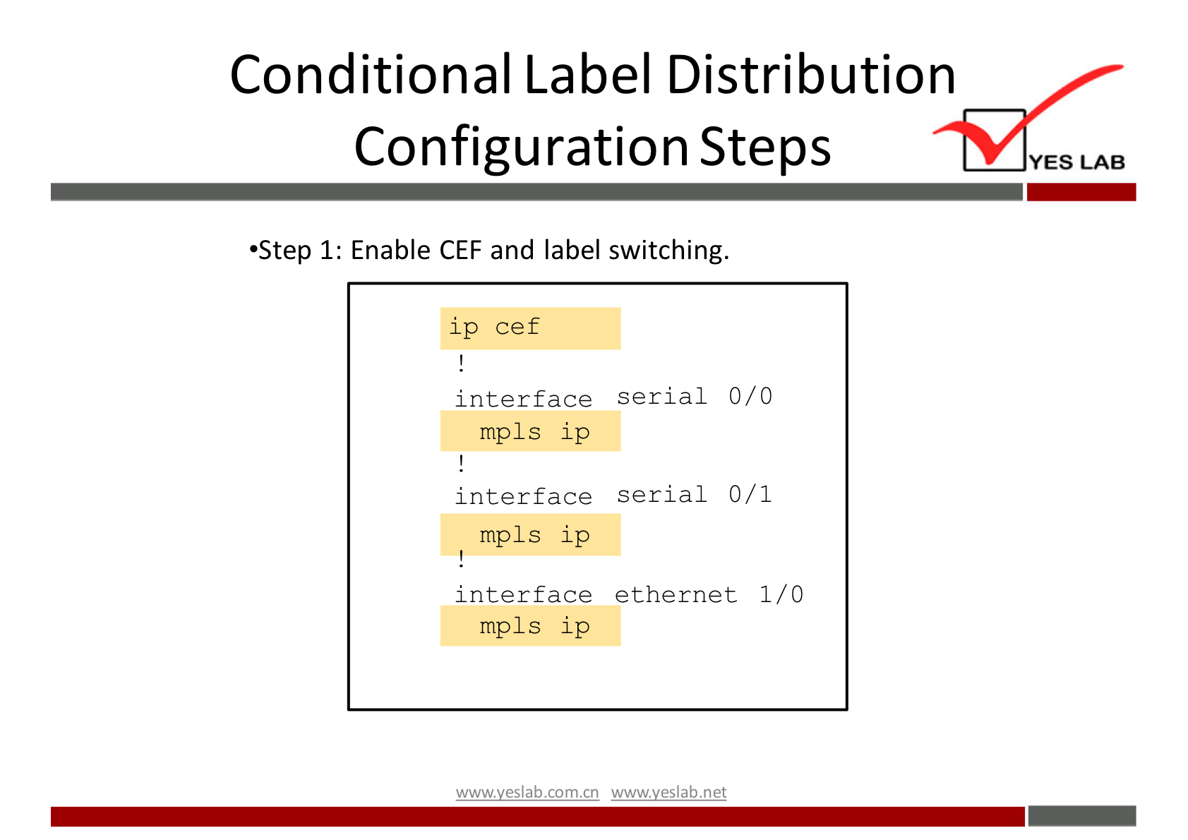 Conditional Label Distribution 
Configuration Steps 
•Step 1: Enable CEF and label switching. 
ip cef 
interface serial 0/0 
mpls ip 
interface serial 0/1 
mpls ip 
interface ethernet 1/0 
mpls ip 
wwwveslab net 
YES LAB 