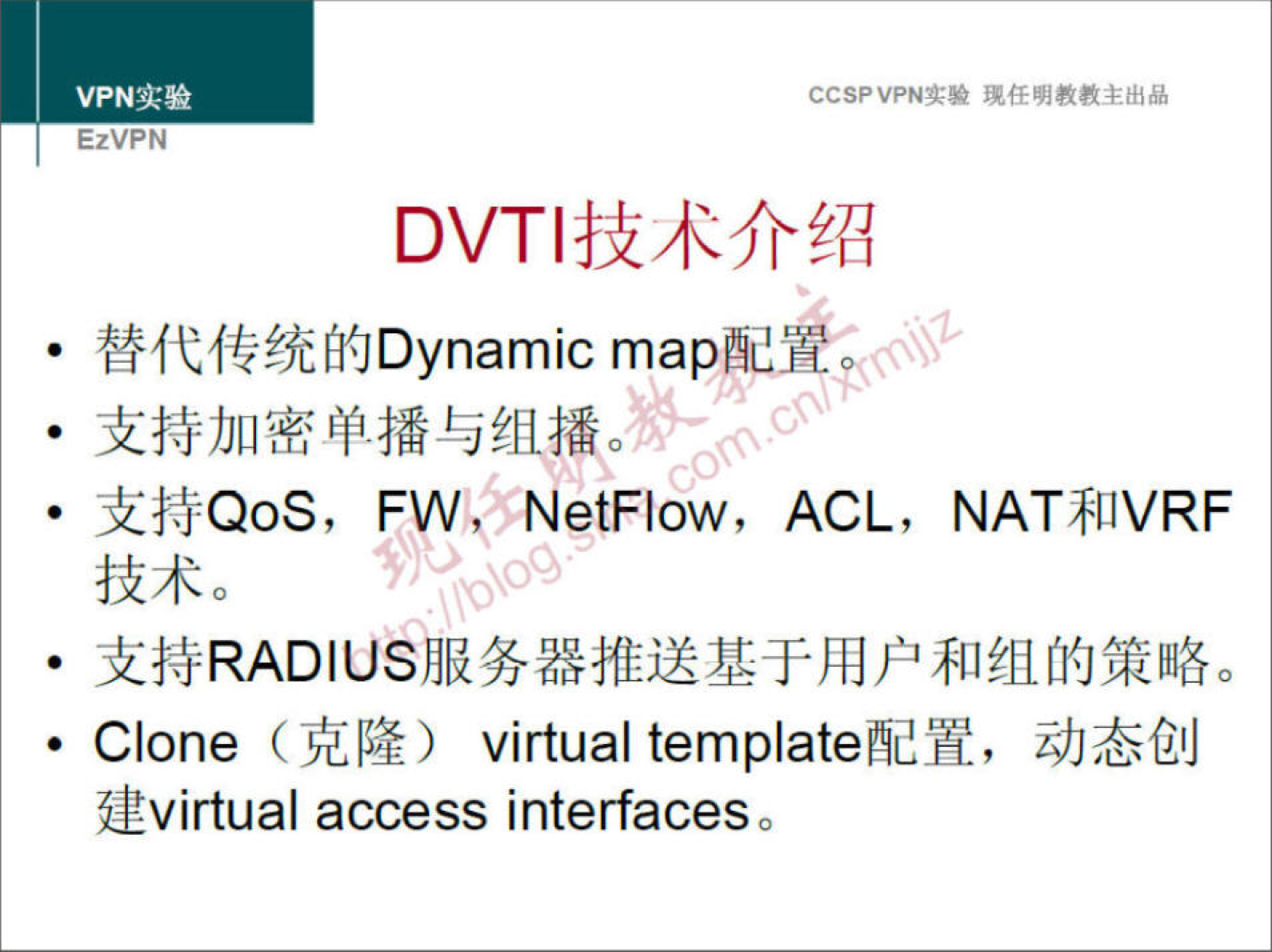 EzVPN CCSP VPN-T•* 任 明 教 教 主 出 品 DVT | 技 术 介 绍 替 代 传 统 的 Dynamic map 配 置 · 支 持 加 密 单 播 与 组 播 。 支 持 QoS ， FW TNetFlow ， ACL ， NAT 和 VRF 技 术 。 · 支 持 RAD | US 服 务 器 推 送 基 于 用 户 和 组 的 策 略 。 · Clone （ 克 隆 ） virtualtemplate 配 置 ， 动 态 创 建 virtual access interfaces 