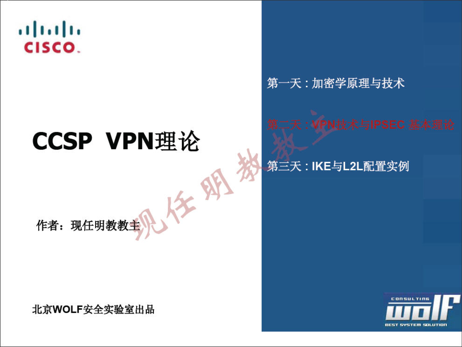 C 巧 C 0 
第 一 天 ： 加 密 学 原 理 与 技 术 
CCSP VPN 理 论 
第 三 天 ： IKE 与 L2L 配 置 实 例 
作 者 ： 现 任 明 教 教 ， 
北 京 WOLF 安 全 实 验 室 出 品 
面 而 伊 