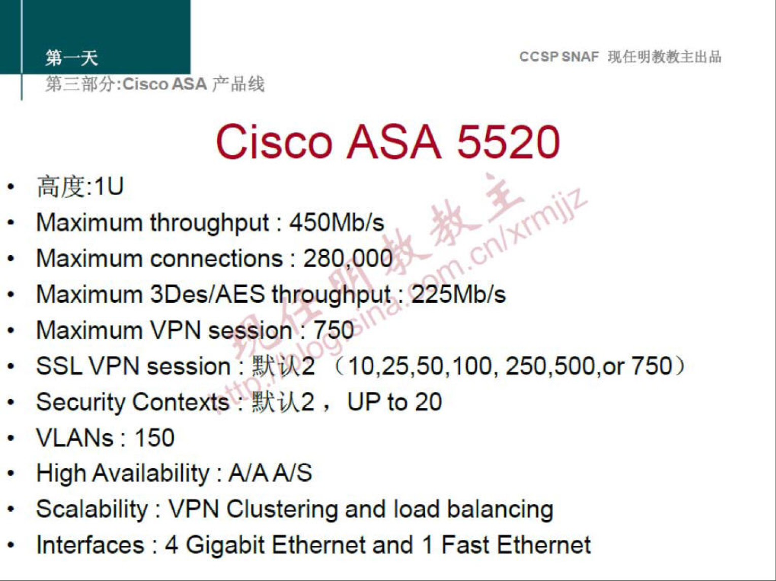 CCSPSNAF 
Cisco ASA 5520 
Maximum throughput : 450Mb/s 
• Maximum connections : 280,000 
• Maximum 3Des/AES throughput : 225Mb/s 
• Maximum VPN session 750 
SSL VPN session : !Rik2 750) 
• Security Contexts : ya,k2 , UP to 20 
VLANs: 150 
High Availability : A/AA/S 
• Scalability : VPN Clustering and load balancing 
• Interfaces : 4 Gigabit Ethernet and 1 Fast Ethernet 