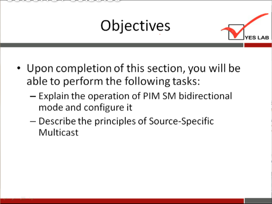 Objectives 
YES LAB 
Upon completion of this section, you will be 
able to perform the following tasks: 
— Explain the operation of PIM SM bidirectional 
mode and configure it 
— Describe the principles of Source-Specific 
Multicast 