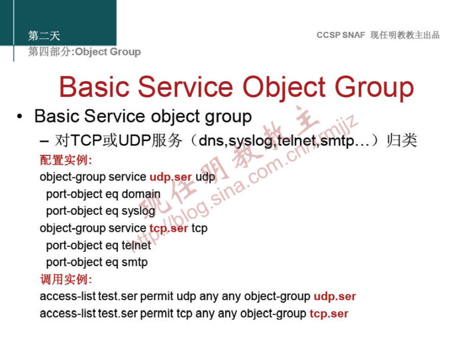 CCSPSNAF 
Basic Service Object Group 
• Basic Service object group 
— (dns,syslog,telnet,smtp...) 
co 
object-group service udp.ser udp 
port-object eq domain 
port-object eq syslog 
object-group service tcp.eer tcp 
port-object eq telnet 
port-object eq smtp 
access-list test-ser permit udp any any object-group udp.ser 
access-list test.ser permit tcp any any object-group tcp.ser 