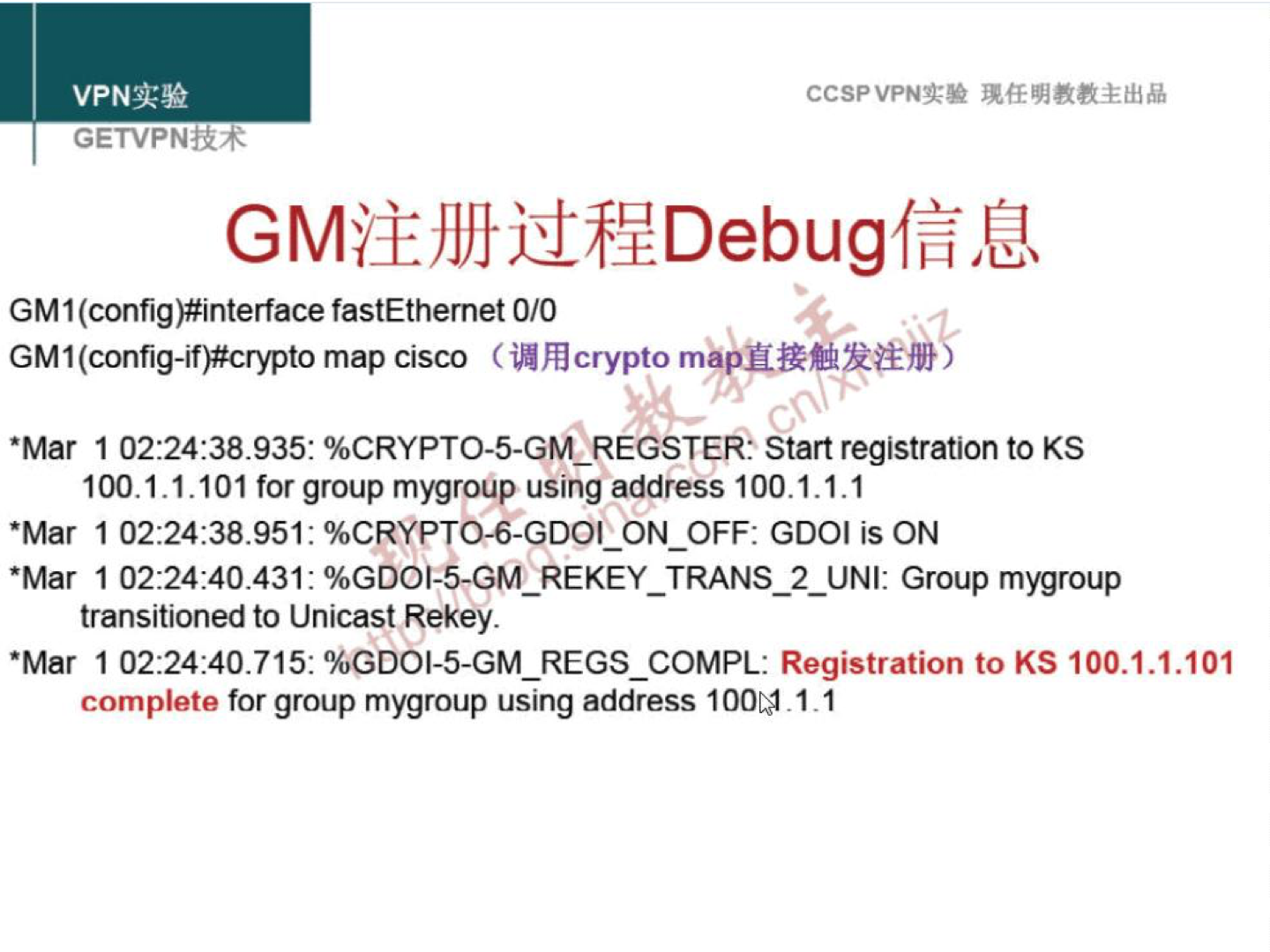 VPNN GETVPNiR4 CCSPVPNN GM I (config)#interface fastEthernet 0/0 GM1(config-if)#crypto map Cisco (UÆcrypto •Mar 1 start registration to KS 100. I. I. 101 for group mygroup using address 100.1. I. I *Mar 1 %CRYPTO-6-GD01 ON_OFF: GDOI is ON •Mar 1 Group mygroup transitioned to Unicast Rekey. •Mar 1 Registration to KS 100.1.1.101 complete for group mygroup using address 100M 1.1 