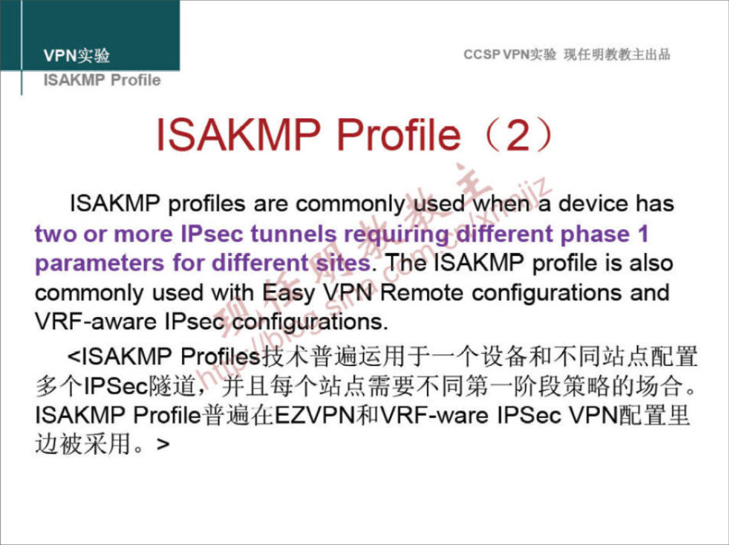 CCSPVPNN 
ISAKMP Profile 
ISAKMP Profile (2) 
ISAKMP profiles are commonly used when a device has 
two or more IPsec tunnels requiring different phase I 
parameters for different sites. The ISAKMP profile is also 
commonly used with Easy VPN Remote configurations and 
VRF-aware IPsec configurations. 
<ISAKMP 
ISAKMP Profile#jüdEEZVPN81VRF-ware IPSec 