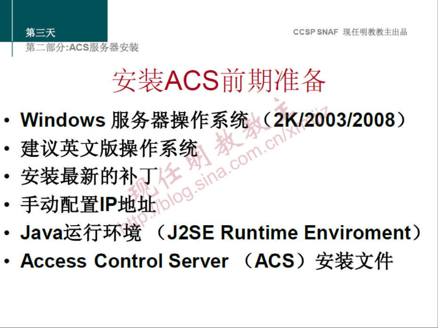 CCSP SNAF 现 任 明 教 教 主 出 品 
第 一 部 分 ： 众 CS 服 务 器 安 装 
安 装 ACS 前 期 准 备 
· Windows 服 务 器 操 作 系 统 这 2K / 2003 / 2008 ） 
· 建 议 英 文 版 操 作 系 
· 安 装 最 新 的 补 丁 
· 手 动 配 置 丨 P 地 址 
· Java 运 行 环 境 (J2SE Runtime Enviroment) 
· Access Control Server (ACS ） 安 装 文 件 