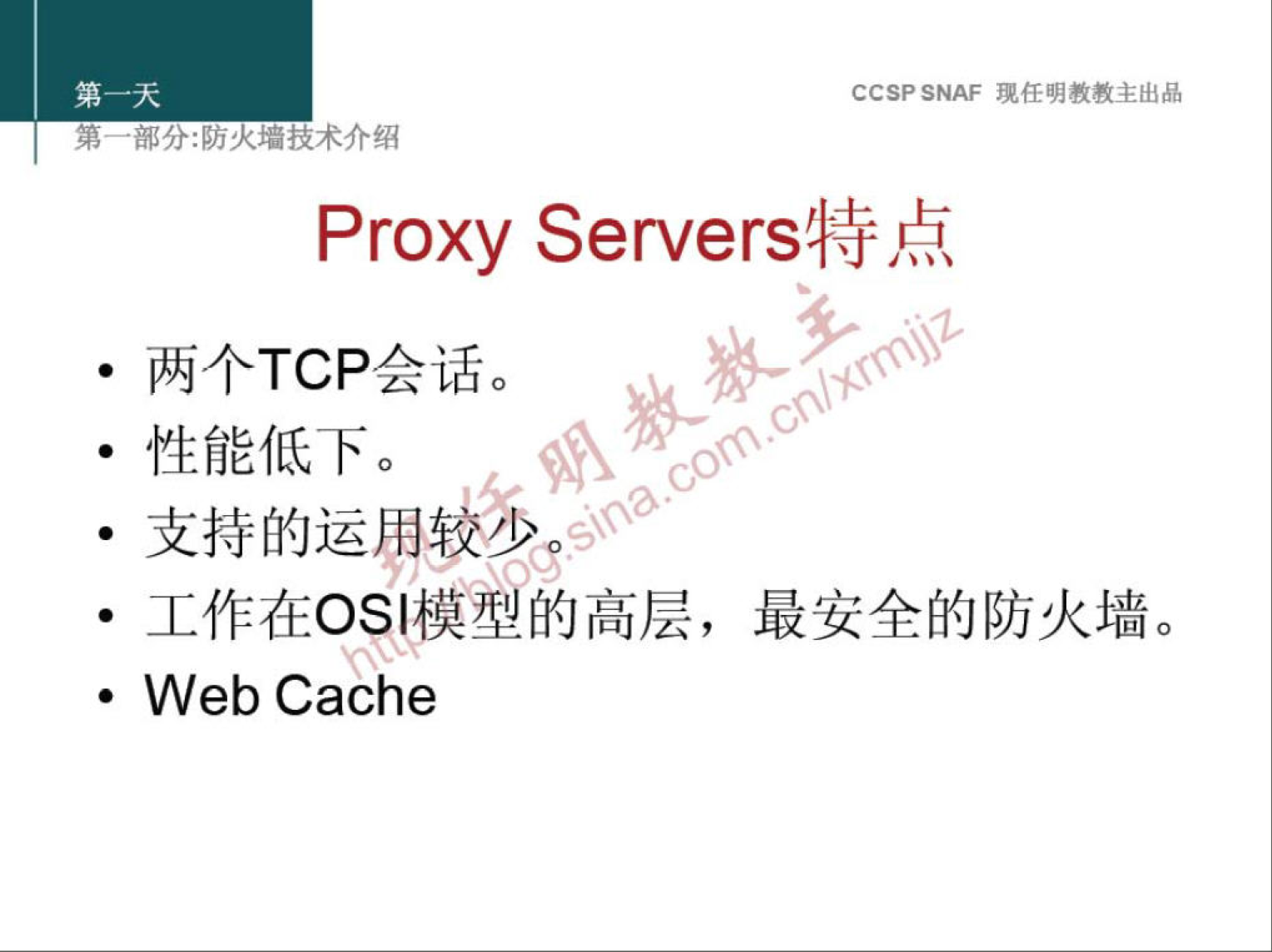 CCSP SNAF 埂 任 明 教 教 主 出 品 
弟 ． 部 分 火 技 术 介 绍 
Proxy Servers 特 点 
两 个 TCP 会 话 。 
· 性 能 低 下 。 
支 持 的 运 我 0 
· 工 作 在 0 引 模 型 的 高 层 ， 最 安 全 的 防 火 墙 。 
· Web Cache 