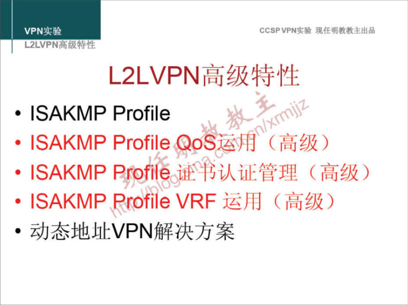 VPN 实 验 
L2LVPNm.u5TLE 
CCSPVPN 实 验 现 任 明 教 教 主 出 品 
L2LVPN 高 级 特 性 
· ISAKMP Profile 
· ISAKMP Profile 运 角 。 （ 高 级 ） 
· ISAKMP Profi oi 正 认 证 管 理 （ 高 级 ） 
· ISAKMP 、 profile VRF 运 用 （ 高 级 ） 
· 动 态 地 址 VPN 解 决 方 案 