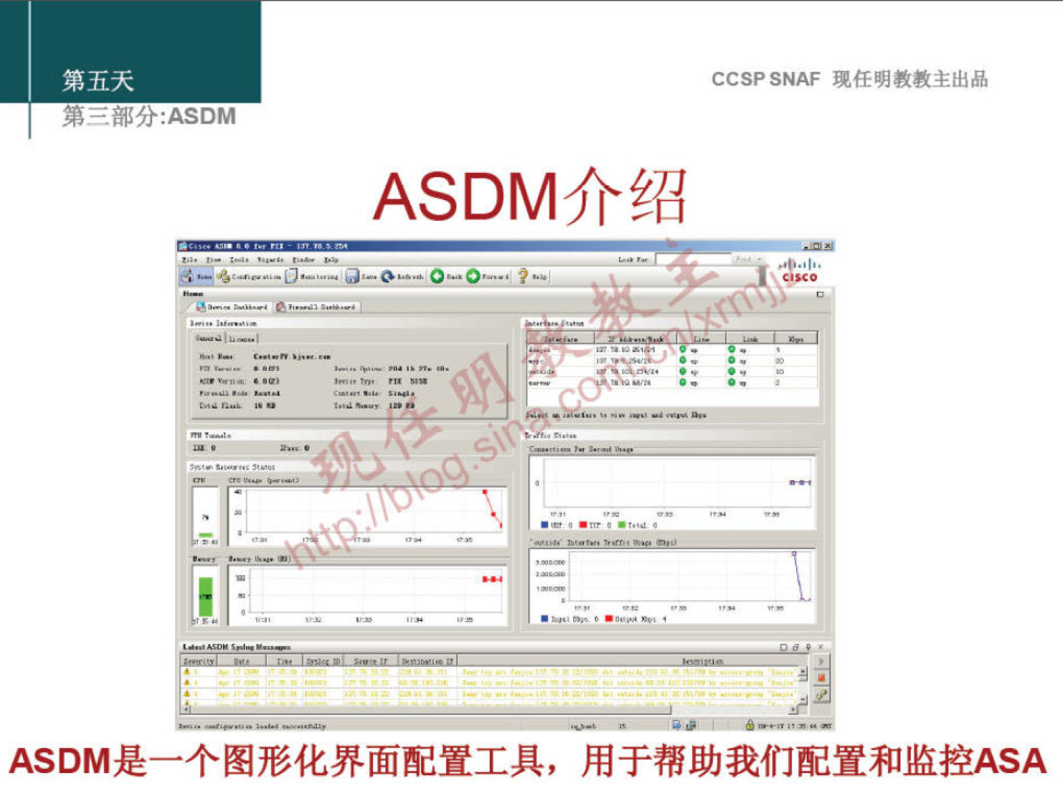 第 五 天 
第 三 部 分 ： 众 SDM 
CCSP SNAF 现 任 明 教 教 主 出 品 
ASDM 介 绍 
ASDM 是 
00 过 
一 个 图 形 化 界 面 配 置 工 具 ， 用 于 帮 助 我 们 配 置 和 监 控 ASA 