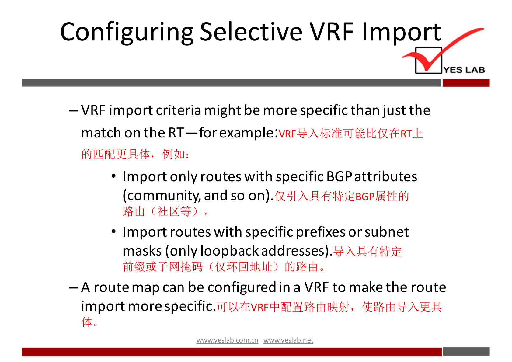 Configuring Selective VRF Import 
YES LAB 
— VRF import criteria might be more specific than just the 
match on the RT—for 
• Import only routes with specific BGP attributes 
(community, and so on). 
• Import routes with specific prefixes or subnet 
masks (only loopback addresses). 
—A route map can be configured in a VRF to make the route 
import more 
wwwveslabnet 