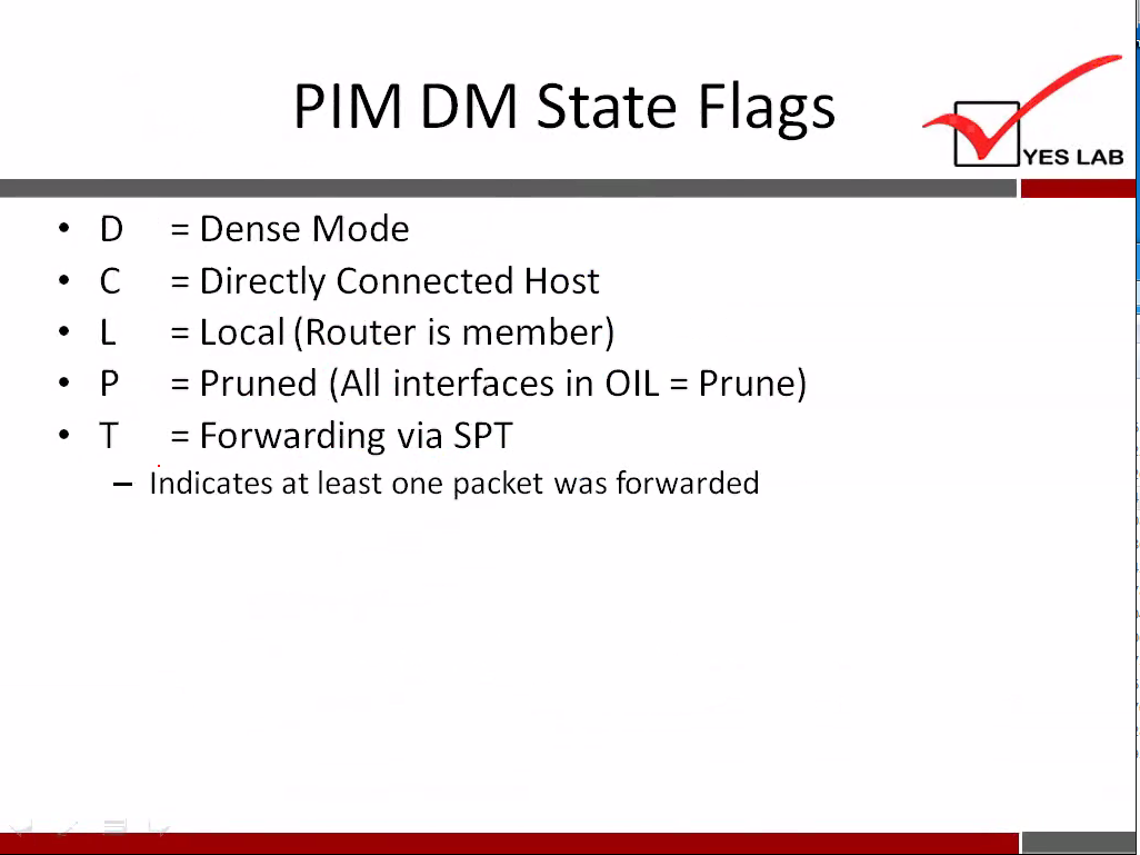 D 
c 
L 
p 
PIM DM State Flags 
YES LAB 
= Dense Mode 
= Directly Connected Host 
= Local (Router is member) 
= Pruned (All interfaces in OIL = Prune) 
= Forwarding via SPT 
— Indicates at least one packet was forwarded 