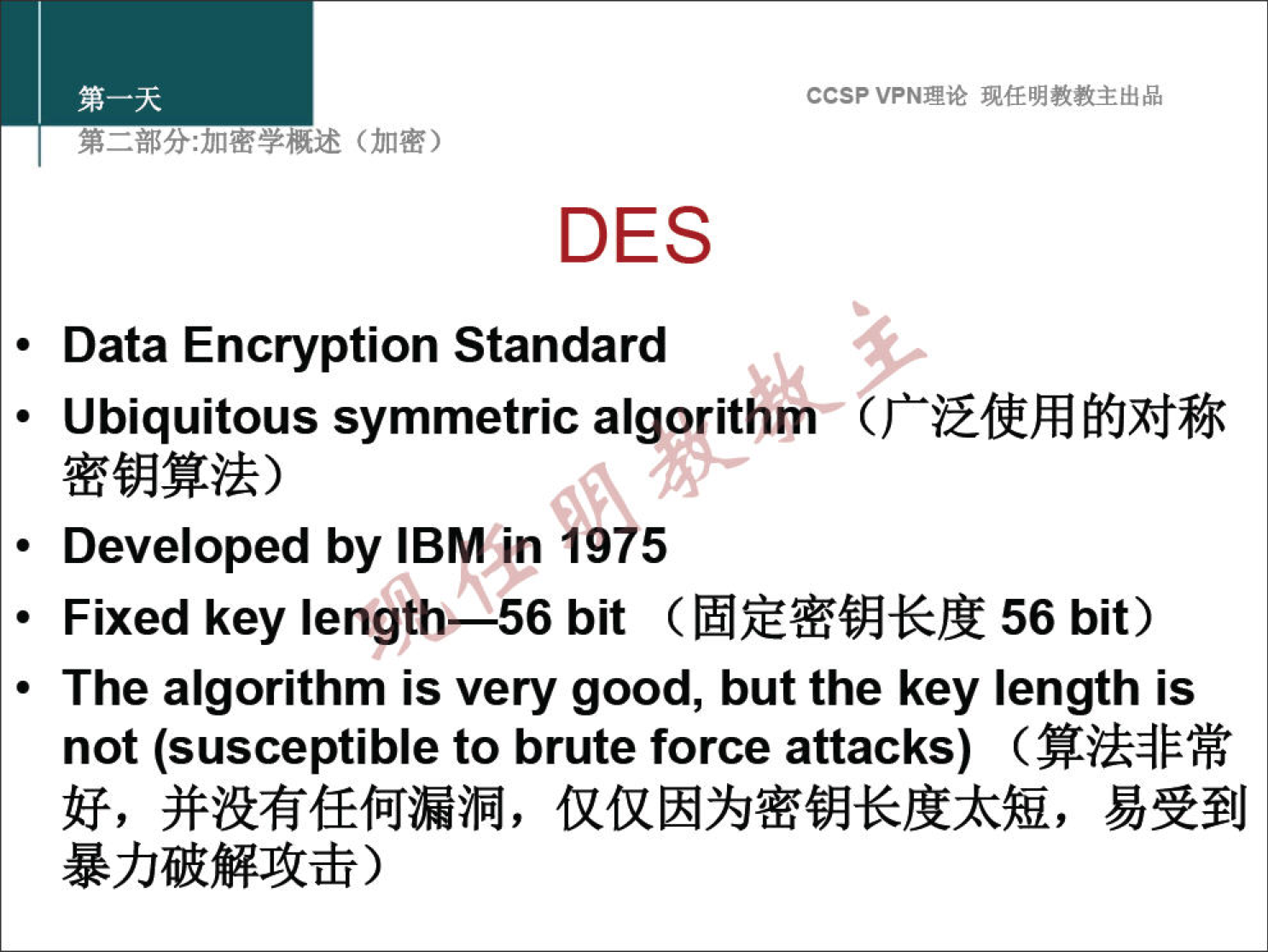 ccsp VPN" DES Data Encryption Standard • Ubiquitous symmetric algorithm— • Developed by IBM in 1975 • Fixed key length-—56 bit 56 bit) • The algorithm is very good, but the key length is not (susceptible to brute force attacks) 