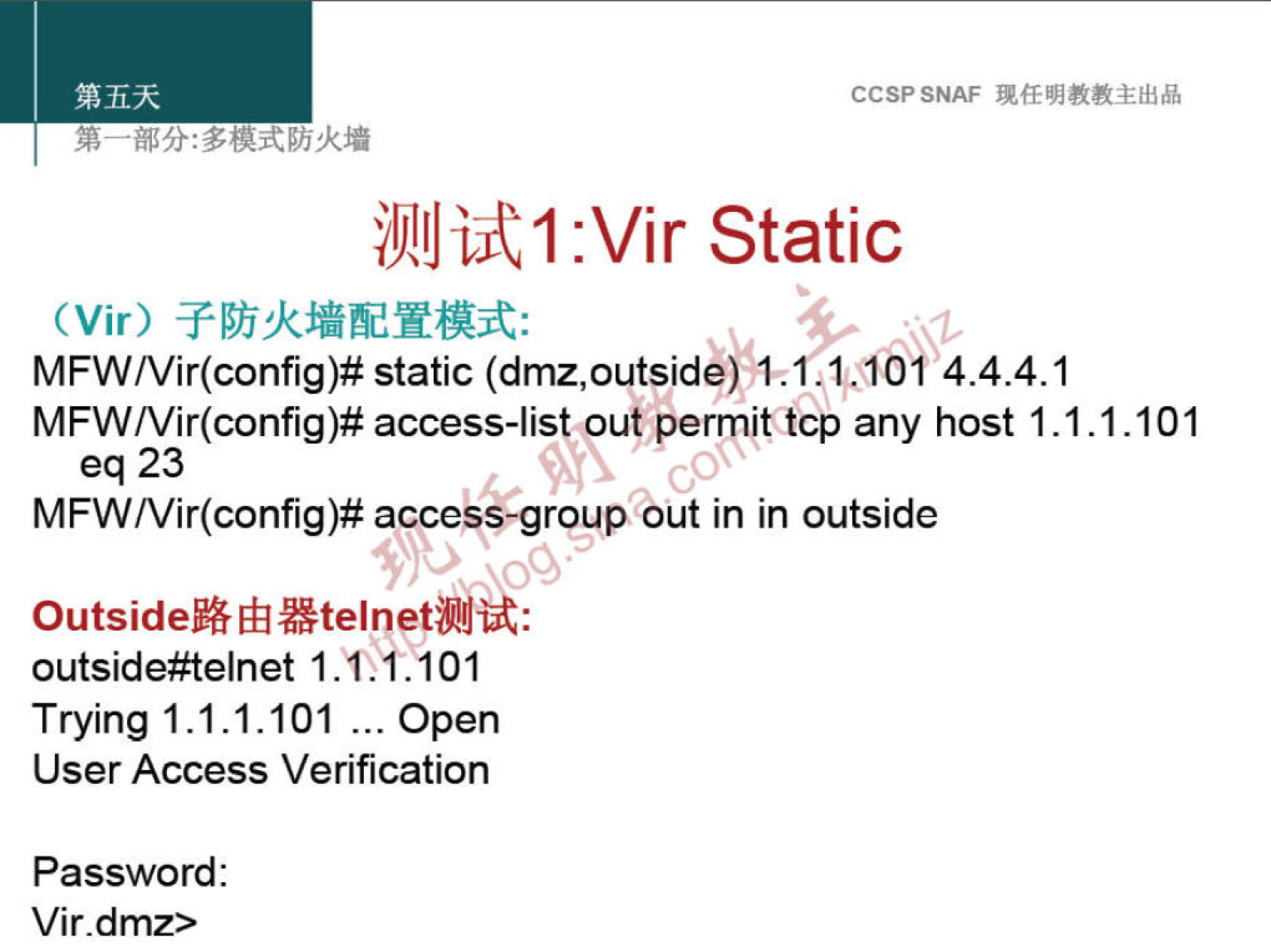 CCSPSNAF 
il)llJijt1 :Vir Static 
(Vir) 
MFW/Vir(config)# static (dmz,outside) 44104 4 4.4.1 
MFW/Vir(config)# access-list out permittcp any host I .1.1.101 
eq 23 
MFW/Vir(config)# access-groupGut in in outside 
Outside% Eh 
outside#telnet 1.11.101 
Trying 1.1.1.101 ... Open 
User Access Verification 
Password: 
Vir.dmz> 