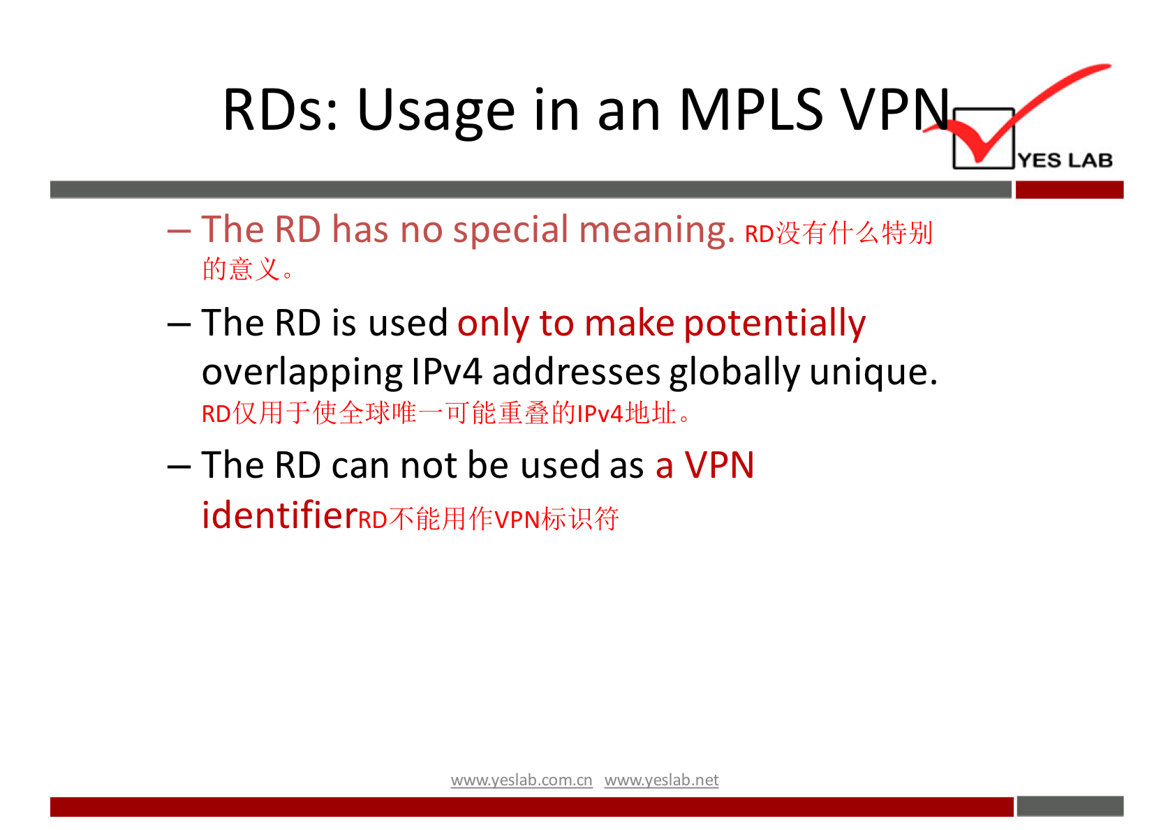 RDs: Usage in an MPLS VP 
YES LAB 
— The RD has no special meaning. 
— The RD is used only to make potentially 
overlapping IPv4 addresses globally unique. 
— The RD can not be used as a VPN 
identifierRD8fiÉhlffvpNbkiR76 
wwwveslabnet 