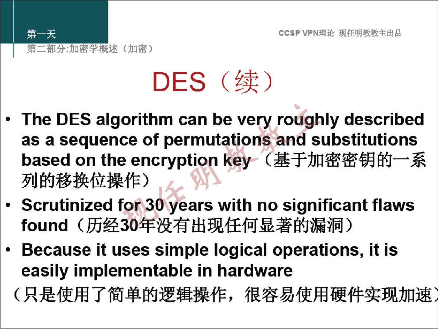 ccsp VPN" DES ( n • The DES algorithm can be very roughly described as a sequence of permutations and substitutions based on the encryption kew • Scrutinized for 30 years with no significant flaws found • Because it uses simple logical operations, it is easily implementable in hardware 