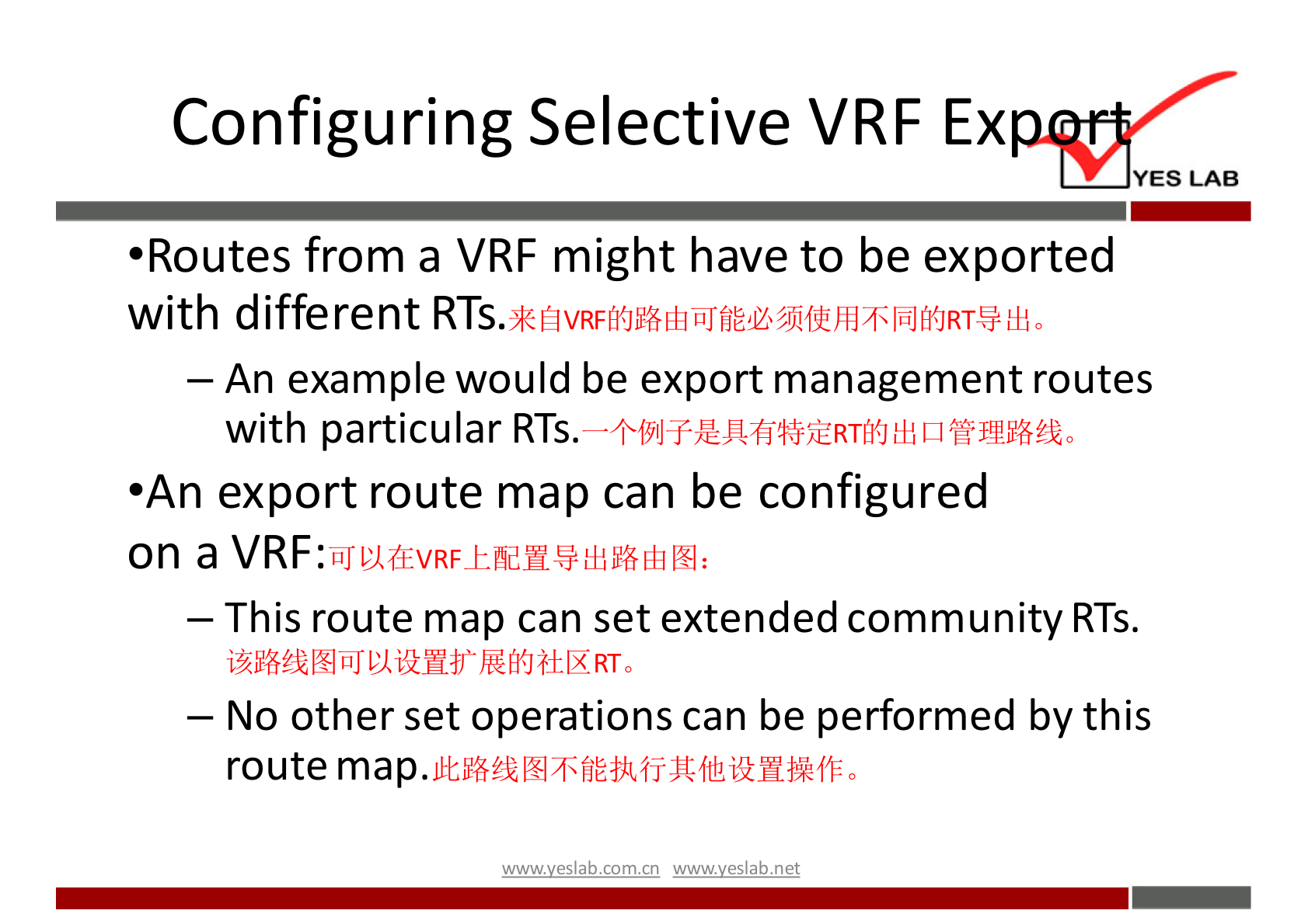 Configuring Selective VRF Ex 
YES LAB 
•Routes from a VRF might have to be exported 
with different RTS. 
— An example would be export management routes 
with particular RTS. 
•An export route map can be configured 
on a 
— This route map can set extended community RTS. 
— No other set operations can be performed by this 
route 
wwwveslabnet 