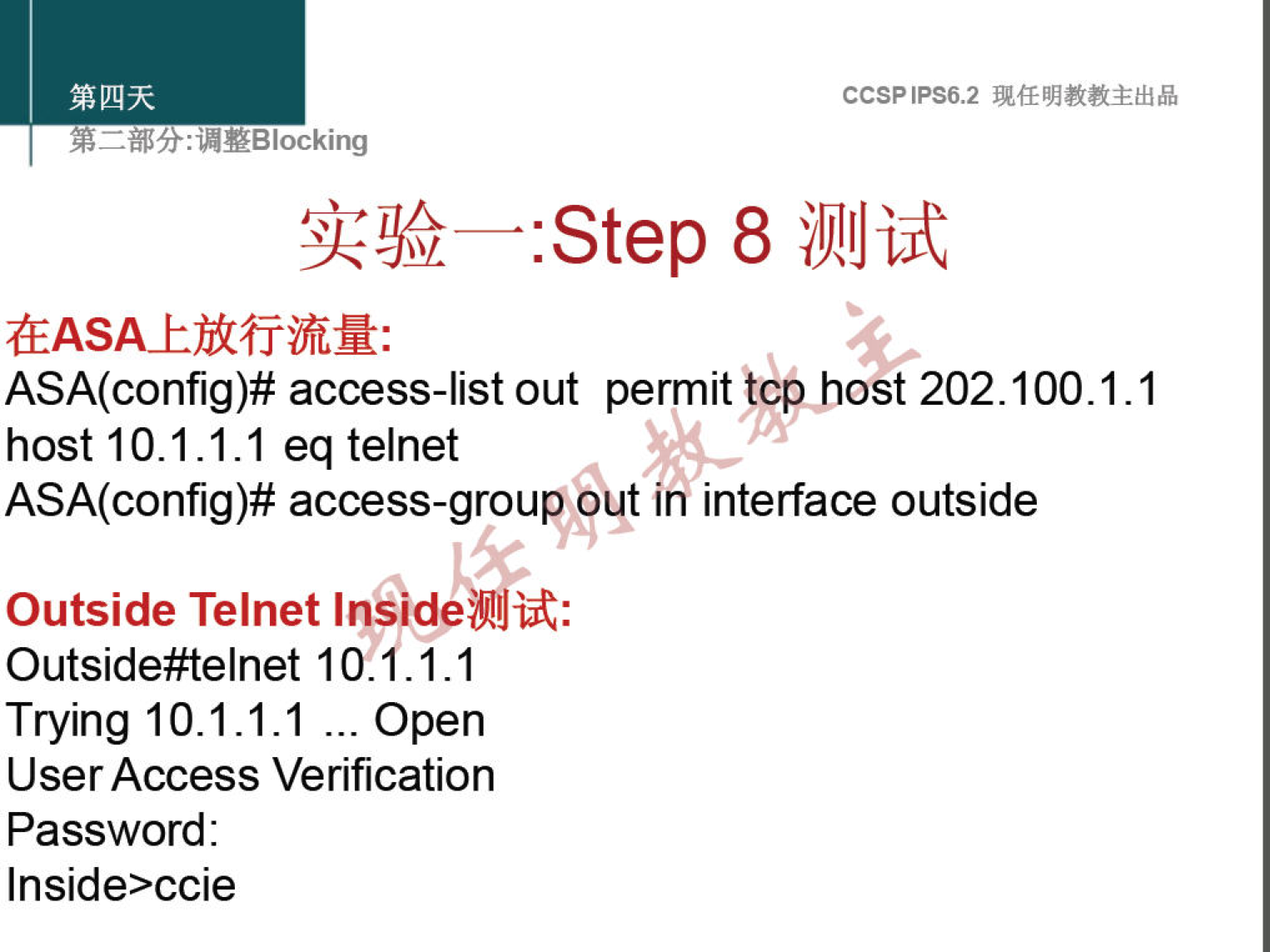 : "YBlocking 
CCSPlPS6.2 
:Step 8 illilJijt 
ASA(config)# access-list out permit@ÅJnost 202.100.1.1 
host 10.1.1.1 eq telnet 
ASA(config)# access-group opt n interface outside 
Outside Telnet 
Outside#telnet 10.1.1.1 
Trying 10.1.1.1 .. Open 
User Access Verification 
Password: 
Inside>ccie 