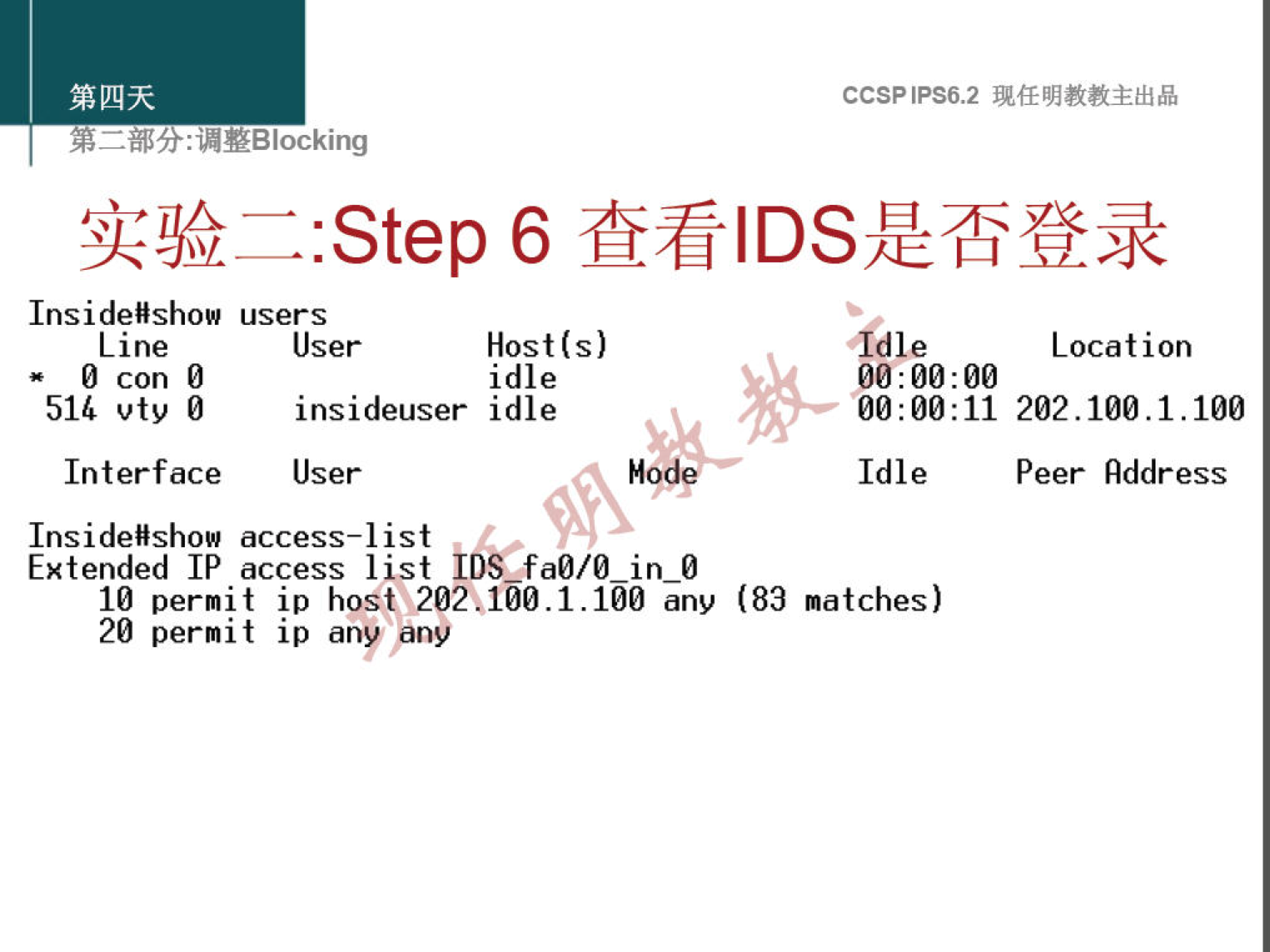 : "YBlocking 
:Step 6 
Insi deHshow users 
User 
O con O 
516 vtv O 
Interface 
Host(s) 
idle 
insideuser idle 
User 
Insidellshow access—list 
Extended IP access list iDS fa0/0 in 0 
10 permit ip host 202 AGO. 1.100 any 
20 permit ip any ,an9 
(83 
CCSPlPS6.2 
die 
Location 
00 : 00 : 00 
202.100.1.100 
Idle 
Peer Address 
matches) 