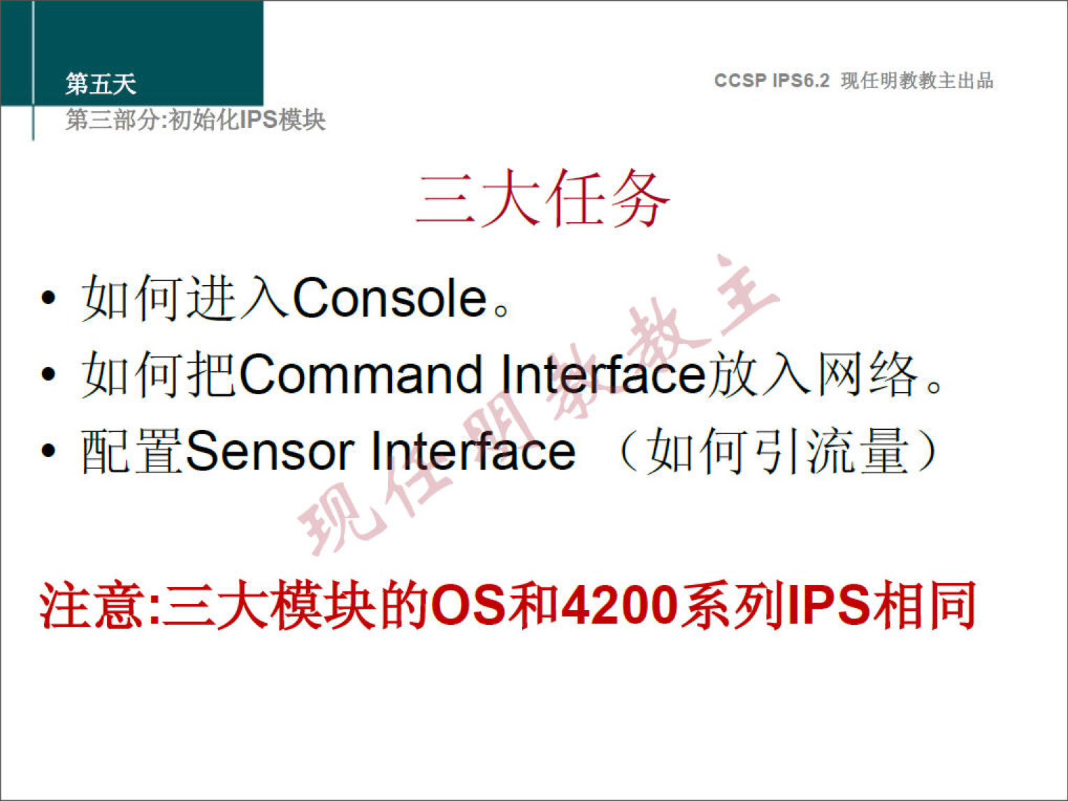 第 五 天 弟 二 部 分 ： 初 始 化 《 PS 模 块 CCSP S6 ， 2 现 任 明 教 教 主 出 品 三 大 任 务 · 如 何 进 入 Console · 如 何 把 Command Interface 放 入 网 络 。 · 配 置 Sensor Interface （ 如 何 引 流 量 ） 注 意 ： 三 大 模 块 的 OS 和 4200 系 列 《 PS 相 同 