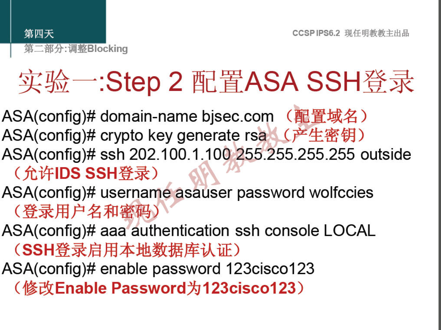 CCSPlPS6.2 
: "YBlocking 
:step 2 æYASA SSI-if* 
ASA(config)# domain-name bjsec.com 
ASA(config)# crypto key generate rsa 
ssh 202.100.1.100 255.255.255.255 outside 
(ftitFlDS SSHQ*) 
ASA(config)# username asauser password wolfccies 
ASA(config)# aaa authentication ssh console LOCAL 
ASA(config)# enable password 123cisc0123 
Password% 123cisc0123) 