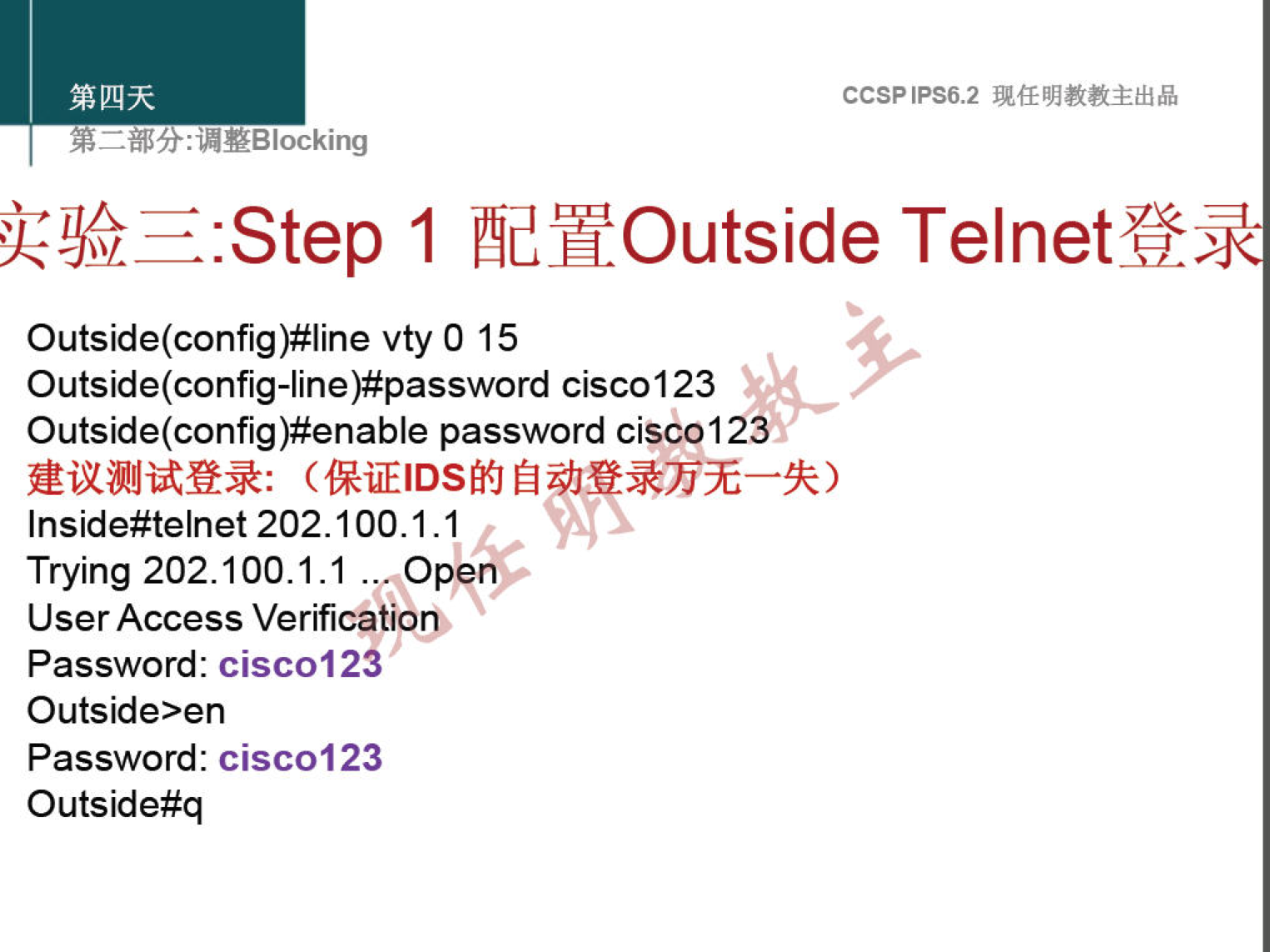 CCSPlPS6.2 
: "YBlocking 
:Step 1 NYOutside Telnetff 
Outside(config)#line vty 0 15 
Outside(config-line)#password ciscol 23 
Outside(config)#enable password cisc0123J 
Inside#telnet 202.100.1.1 
Trying 202.100.1.1 mope 
User Access Verificatiom 
Password: cisc0123 
Outside>en 
Password: cisc0123 
Outside#q 