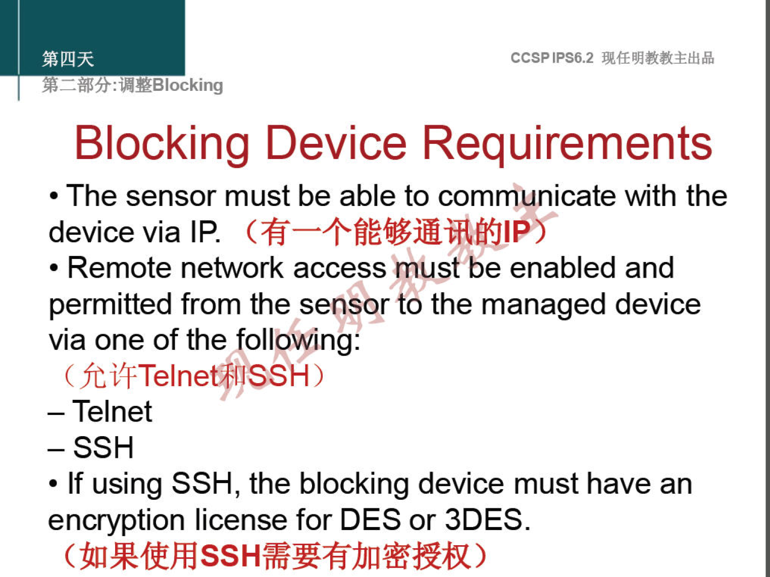 CCSPlPS6.2 
: "YBlocking 
Blocking Device Requirements 
• The sensor must be able to communicate with the 
device via IP. 
• Remote network access fill-Ist be enabled and 
permitted from the sensor to the managed device 
via one of the following: 
(fCiffTelnetf!SSH) 
— Telnet 
- SSH 
• If using SSH, the blocking device must have an 
encryption license for DES or 3DES. 